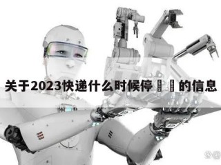 关于2023快递什么时候停㊙️的信息