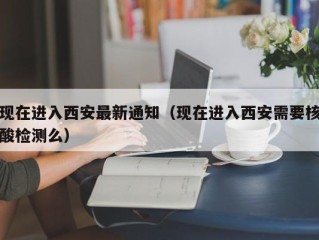 现在进入西安最新通知（现在进入西安需要核酸检测么）