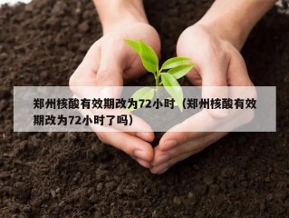 郑州核酸有效期改为72小时（郑州核酸有效期改为72小时了吗）