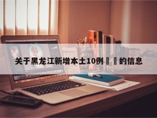 关于黑龙江新增本土10例㊙️的信息