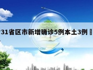 包含31省区市新增确诊5例本土3例㊙️的词条